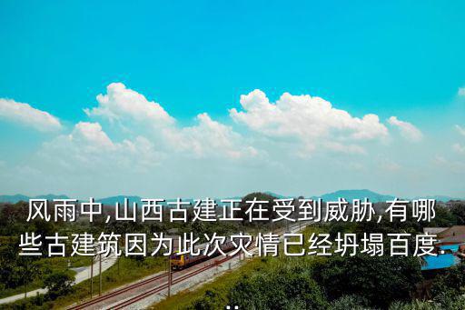 風雨中,山西古建正在受到威脅,有哪些古建筑因為此次災情已經坍塌百度...