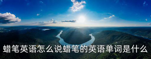 蠟筆英語怎么說蠟筆的英語單詞是什么