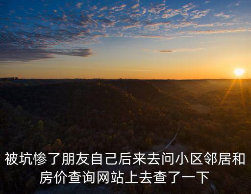 如何查詢鄰居房價信息，被坑慘了朋友自己后來去問小區鄰居和房價查詢網站上去查了一下