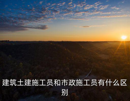 建筑土建施工員和市政施工員有什么區別