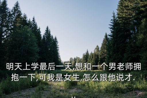 明天上學最后一天,想和一個男老師擁抱一下,可我是女生,怎么跟他說才...