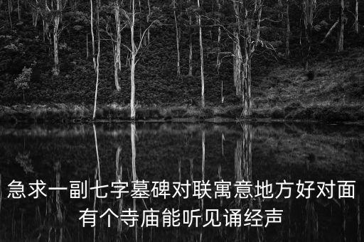 急求一副七字墓碑對聯(lián)寓意地方好對面有個寺廟能聽見誦經(jīng)聲
