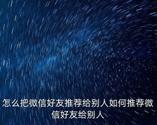 微信推薦,怎么把石友推薦給別人?