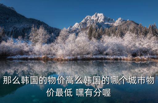 韓國中國哪個城市房價低，那么韓國的物價高么韓國的哪個城市物價最低 嘿有分喔