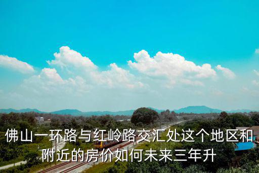 佛山一環(huán)路與紅嶺路交匯處這個(gè)地區(qū)和附近的房?jī)r(jià)如何未來三年升