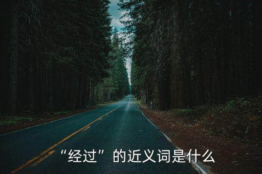 過程近義詞,經過的經歷有何不同?