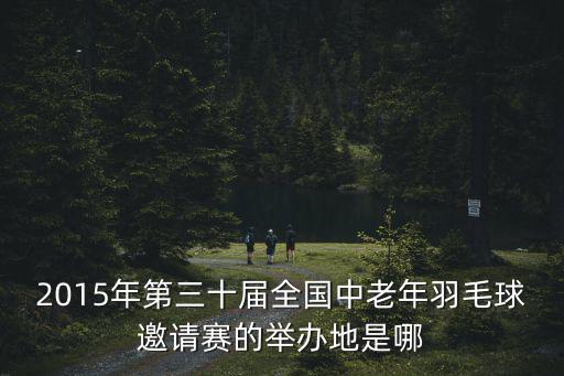 2015年第三十屆全國中老年羽毛球邀請賽的舉辦地是哪