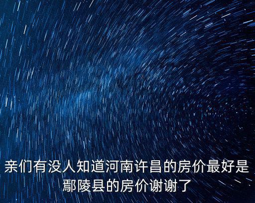 親們有沒人知道河南許昌的房價最好是鄢陵縣的房價謝謝了
