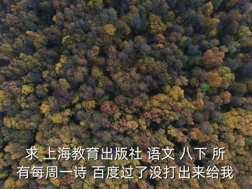 求 上海教育出版社 語文 八下 所有每周一詩 百度過了沒打出來給我