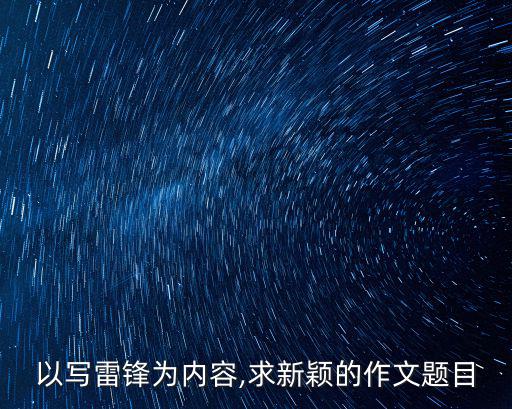 以寫雷鋒為內容,求新穎的作文題目