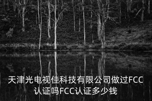 天津光電視佳科技有限公司做過FCC認證嗎FCC認證多少錢
