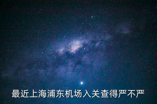最近上海浦東機(jī)場入關(guān)查得嚴(yán)不嚴(yán)