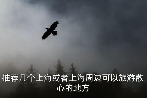 推薦幾個上海或者上海周邊可以旅游散心的地方