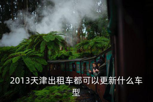 天津市出租車如何更新，2013天津出租車都可以更新什么車型