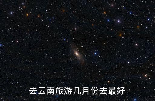 4月旅游,四月份去云南旅游最好時間在10月至次年6月