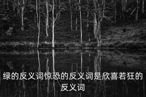 綠的反義詞驚恐的反義詞是欣喜若狂的反義詞