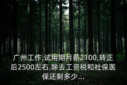 廣州工作,試用期月薪2100,轉(zhuǎn)正后2500左右,除去工資稅和社保醫(yī)保還剩多少...
