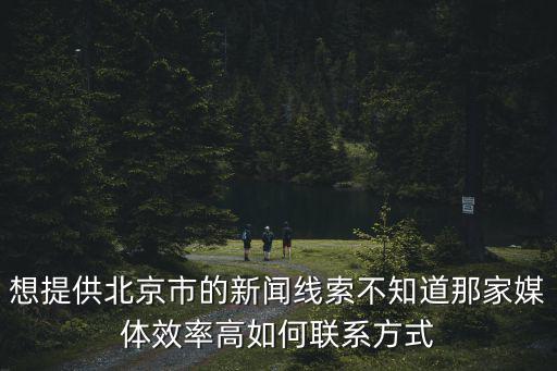 想提供北京市的新聞線索不知道那家媒體效率高如何聯系方式