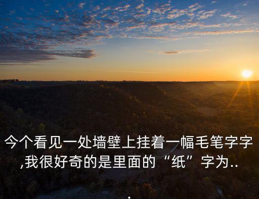 今個看見一處墻壁上掛著一幅毛筆字字,我很好奇的是里面的“紙”字為...