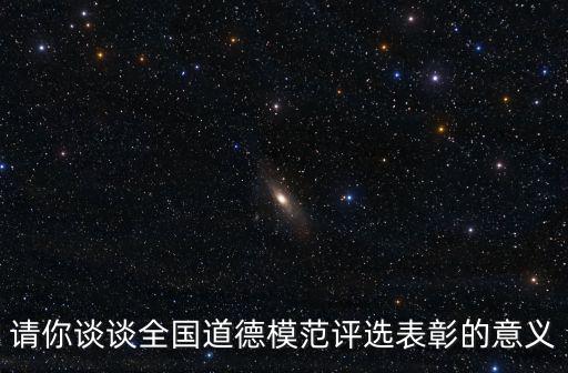 請你談談全國道德模范評選表彰的意義