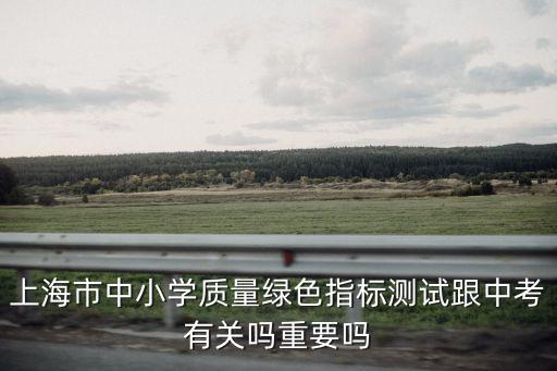 上海市中小學(xué)質(zhì)量綠色指標(biāo)測試跟中考有關(guān)嗎重要嗎