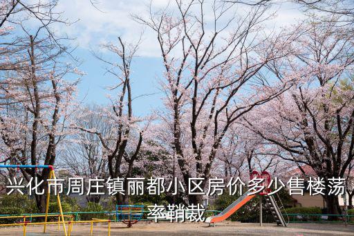周莊哪個小區房價最好，興化市周莊鎮麗都小區房價多少售樓蕩率鞘裁