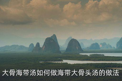 大骨海帶湯如何做海帶大骨頭湯的做法