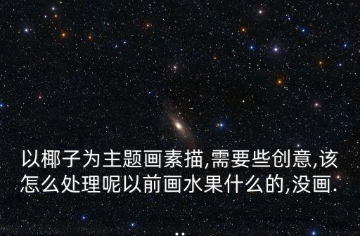 以椰子為主題畫素描,需要些創意,該怎么處理呢以前畫水果什么的,沒畫...