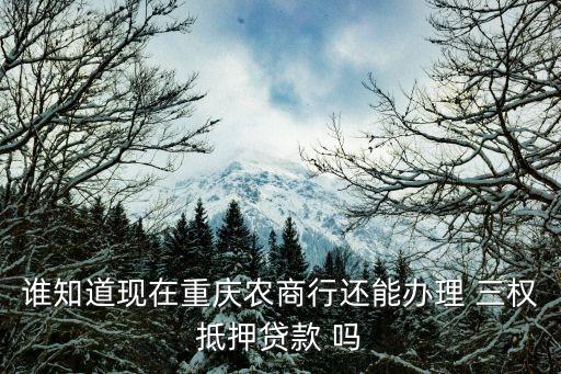 重慶市農村商業銀行抵押貸款，誰知道現在重慶農商行還能辦理 三權抵押貸款 嗎