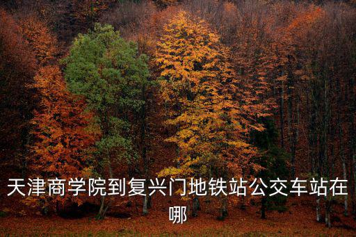 天津商學院到復興門地鐵站公交車站在哪