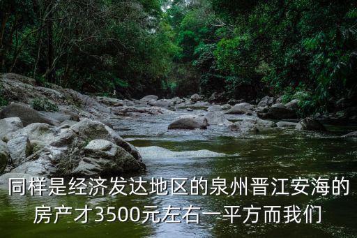 同樣是經(jīng)濟發(fā)達地區(qū)的泉州晉江安海的房產(chǎn)才3500元左右一平方而我們