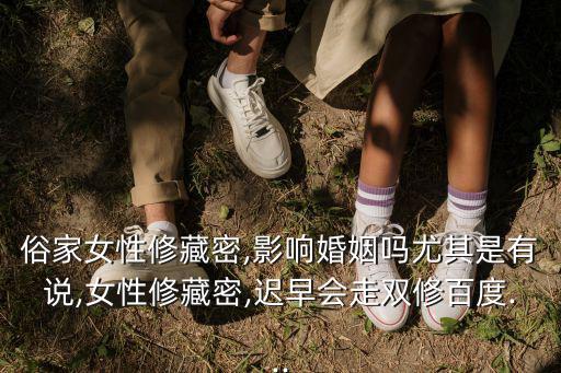 俗家女性修藏密,影響婚姻嗎尤其是有說,女性修藏密,遲早會(huì)走雙修百度...