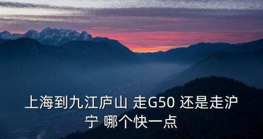 上海到九江廬山 走G50 還是走滬寧 哪個快一點