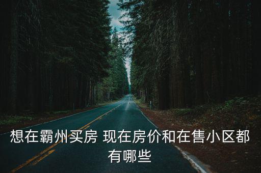 霸州哪個小區房價低，想在霸州買房 現在房價和在售小區都有哪些