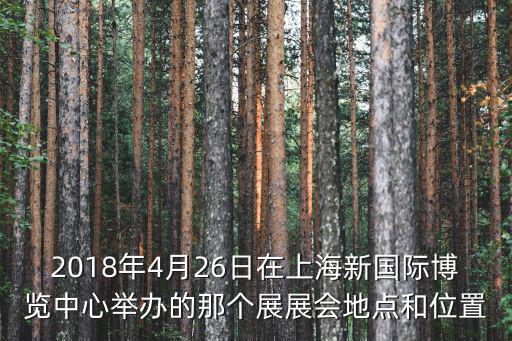2018年4月26日在上海新國際博覽中心舉辦的那個展展會地點和位置