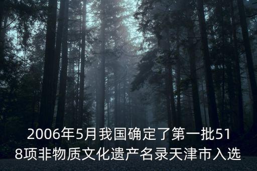 天津市世界文化遺產名錄的是，2006年5月我國確定了第一批518項非物質文化遺產名錄天津市入選