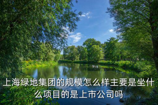 上海綠地集團的規模怎么樣主要是坐什么項目的是上市公司嗎
