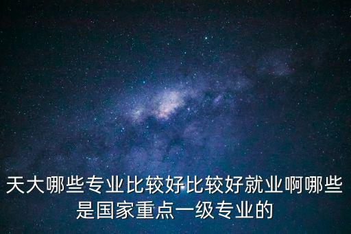 天大哪些專業比較好比較好就業啊哪些是國家重點一級專業的