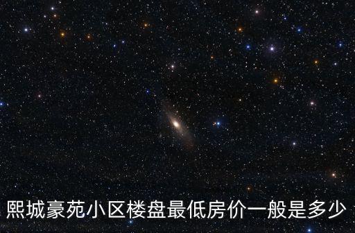 熙城豪苑小區(qū)樓盤最低房?jī)r(jià)一般是多少