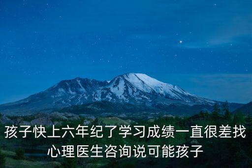 孩子快上六年紀了學習成績一直很差找心理醫生咨詢說可能孩子