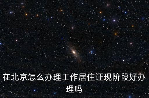 在北京怎么辦理工作居住證現階段好辦理嗎