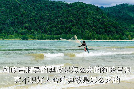 狗咬呂洞賓的典故是怎么來的狗咬呂洞賓不識好人心的典故是怎么來的