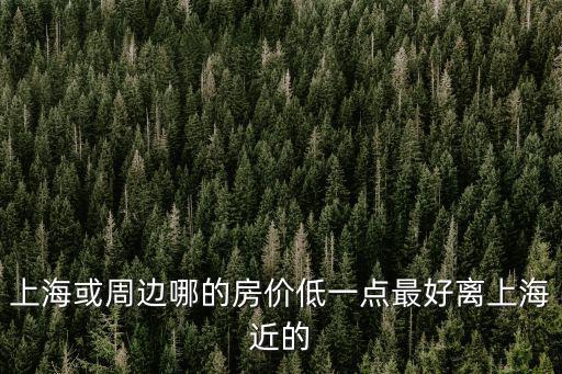 上海或周邊哪的房價低一點最好離上海近的