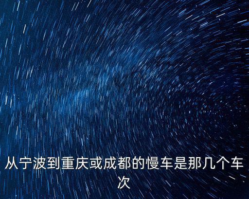 寧波到重慶市火車慢車，有沒有從寧波到重慶的慢車有幾趟列車火車票的售價是多少