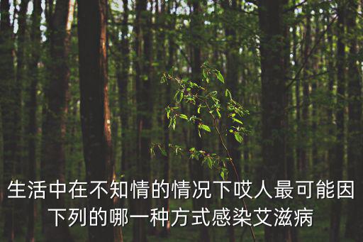 生活中在不知情的情況下哎人最可能因下列的哪一種方式感染艾滋病