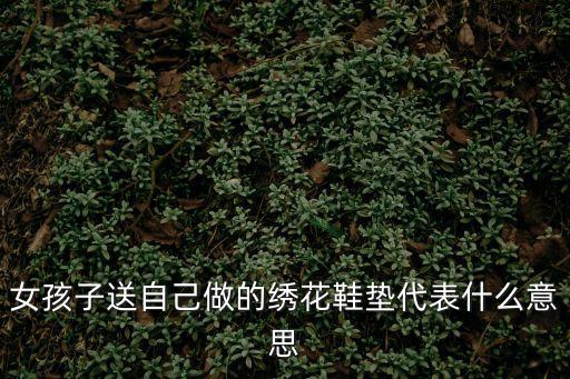 女孩子送自己做的繡花鞋墊代表什么意思