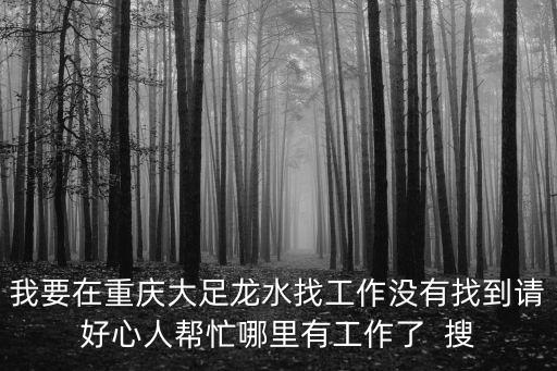 我要在重慶大足龍水找工作沒有找到請好心人幫忙哪里有工作了  搜