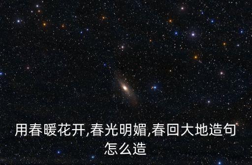 春光明媚造句,春暖花開(kāi)春光明媚造句怎么造?