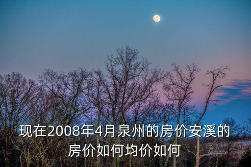 現(xiàn)在2008年4月泉州的房價安溪的房價如何均價如何