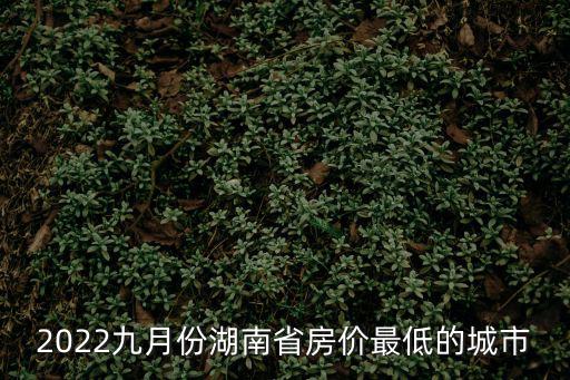 2022九月份湖南省房價最低的城市